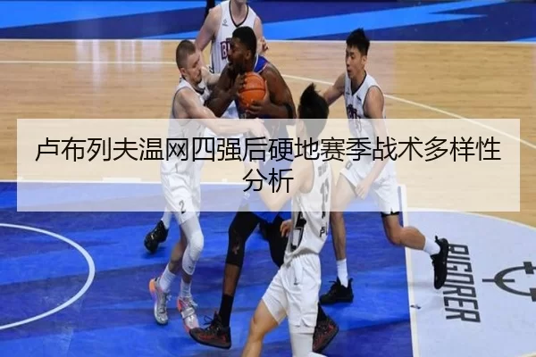卢布列夫温网四强后硬地赛季战术多样性分析